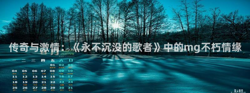 6690必发集团app：传奇与激情：《永不沉没的歌者》中的mg不朽情缘