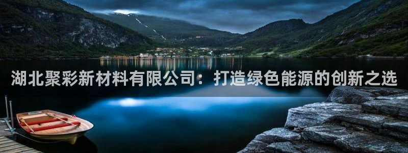 7790必发集团(中国)：湖北聚彩新材料有限公司：打造绿色能源的创新之选