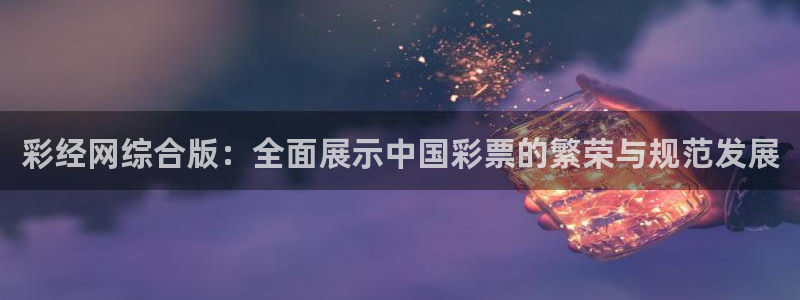 7790必发集团app：彩经网综合版：全面展示中国彩票的繁荣与规范发展